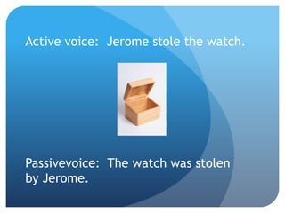 Active voice: Jerome stole the watch.
Passive voice: The watch was stolen
by Jerome.
 