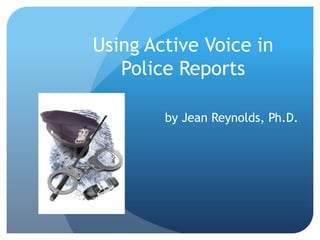 Using Active Voice in
Police Reports
by Jean Reynolds, Ph.D.
 
