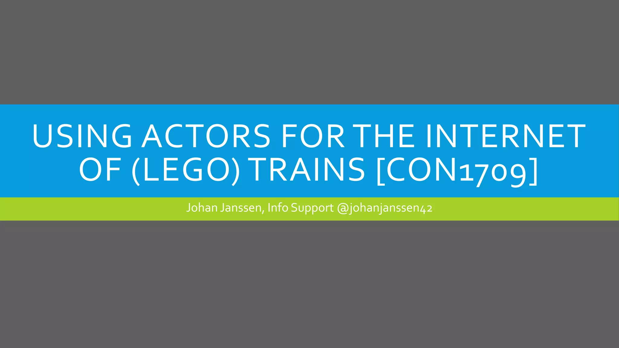 USING ACTORS FOR THE INTERNET
OF (LEGO) TRAINS [CON1709]
Johan Janssen, Info Support @johanjanssen42
 