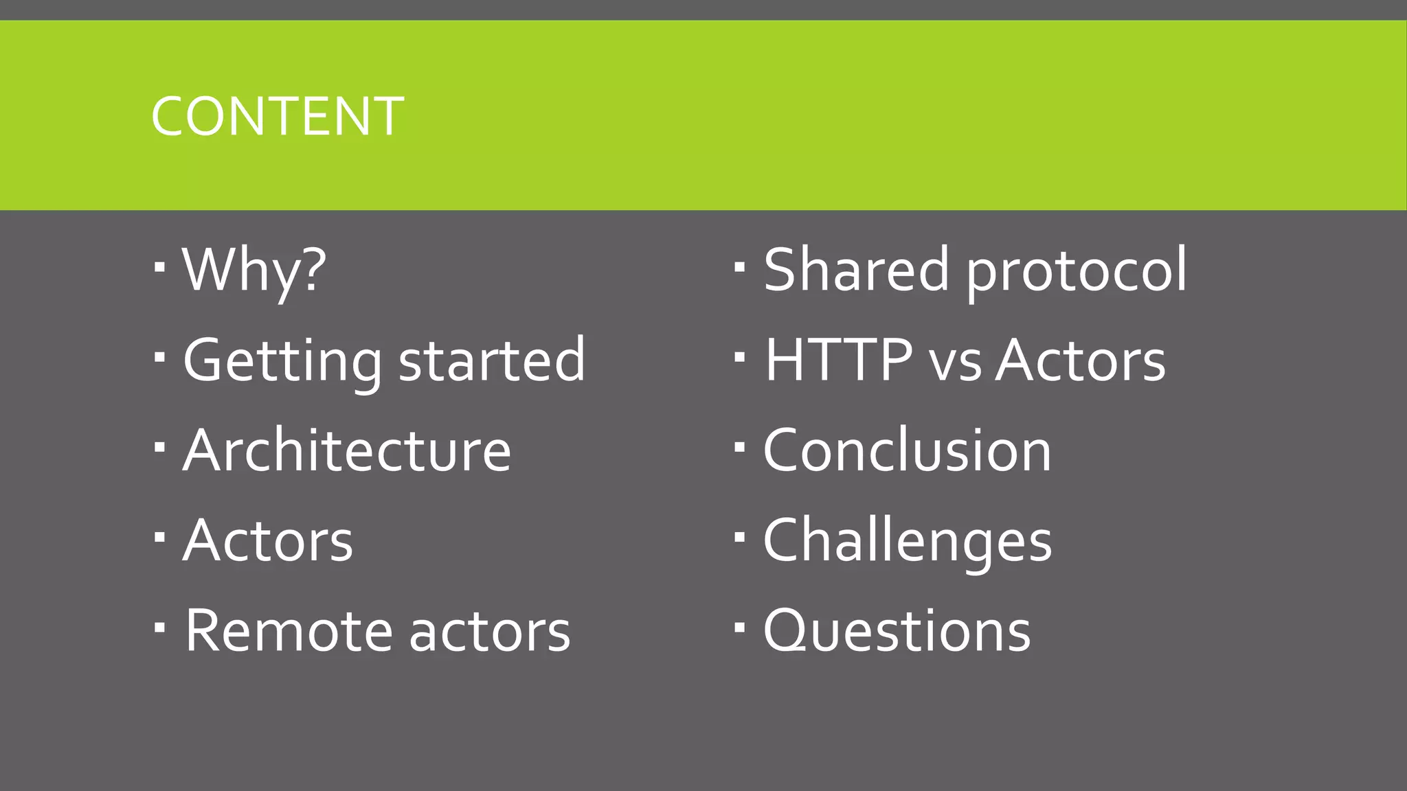 CONTENT
 Why?
 Getting started
 Architecture
 Actors
 Remote actors
 Shared protocol
 HTTP vs Actors
 Conclusion
 Challenges
 Questions
 