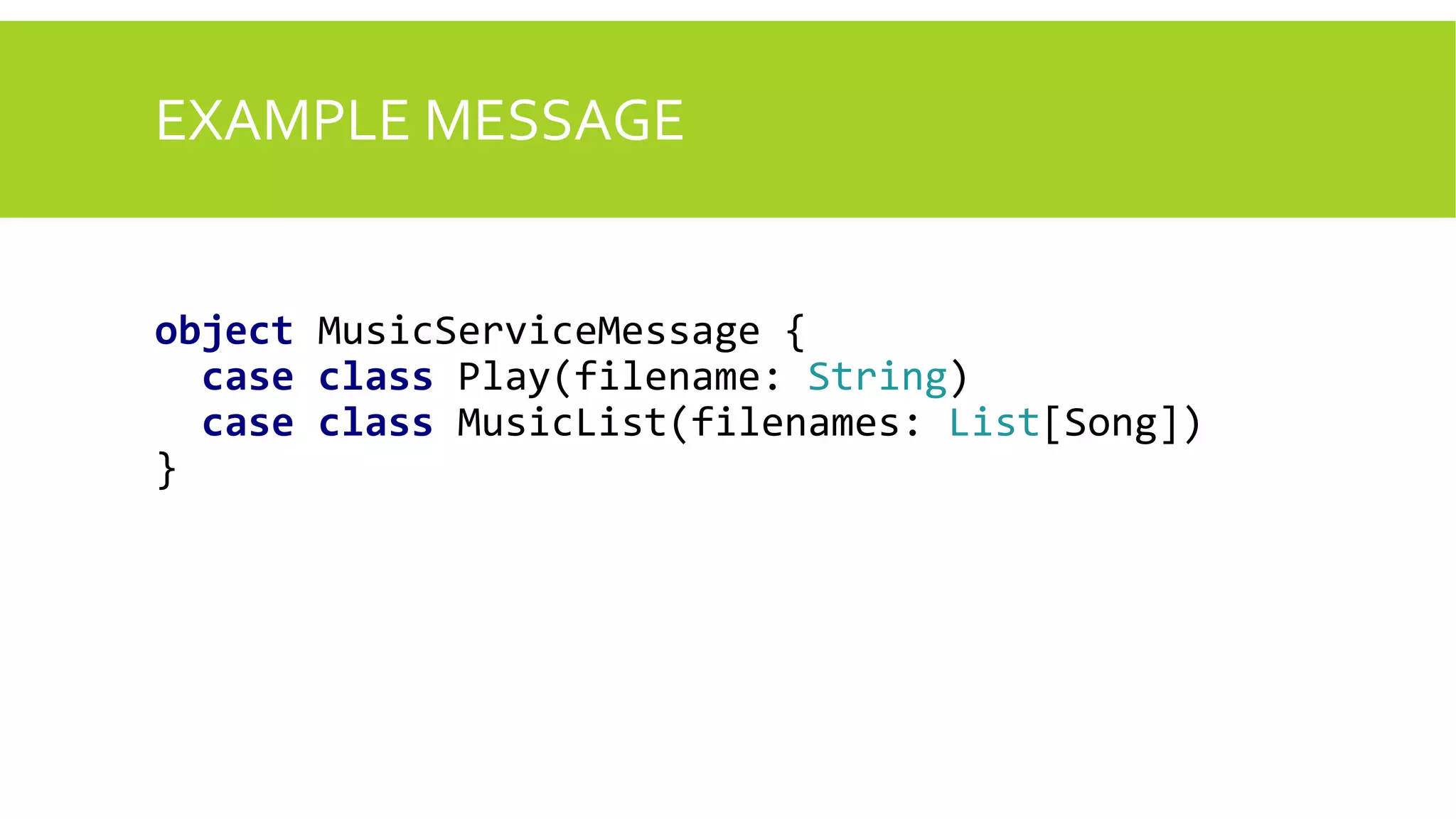 EXAMPLE MESSAGE
object MusicServiceMessage {
case class Play(filename: String)
case class MusicList(filenames: List[Song])
}
 