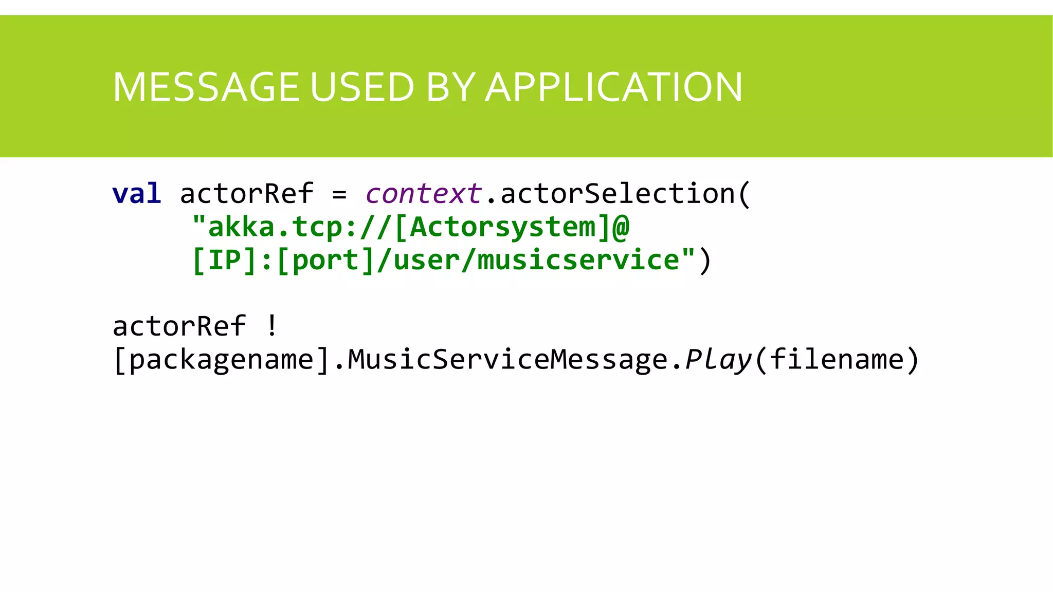 MESSAGE USED BY APPLICATION
val actorRef = context.actorSelection(
"akka.tcp://[Actorsystem]@
[IP]:[port]/user/musicservice")
actorRef !
[packagename].MusicServiceMessage.Play(filename)
 
