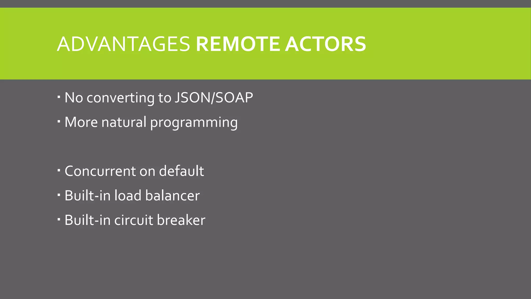 ADVANTAGES REMOTE ACTORS
 No converting to JSON/SOAP
 More natural programming
 Concurrent on default
 Built-in load balancer
 Built-in circuit breaker
 