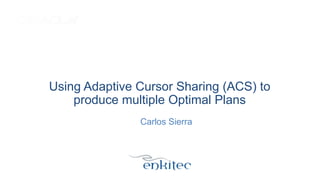 Using Adaptive Cursor Sharing (ACS) to
produce multiple Optimal Plans
Carlos Sierra

 