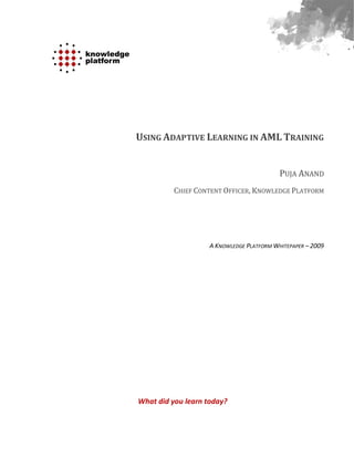 USING ADAPTIVE LEARNING IN AML TRAINING


                                           PUJA ANAND
          CHIEF CONTENT OFFICER, KNOWLEDGE PLATFORM




                    A KNOWLEDGE PLATFORM WHITEPAPER – 2009




What did you learn today?
 