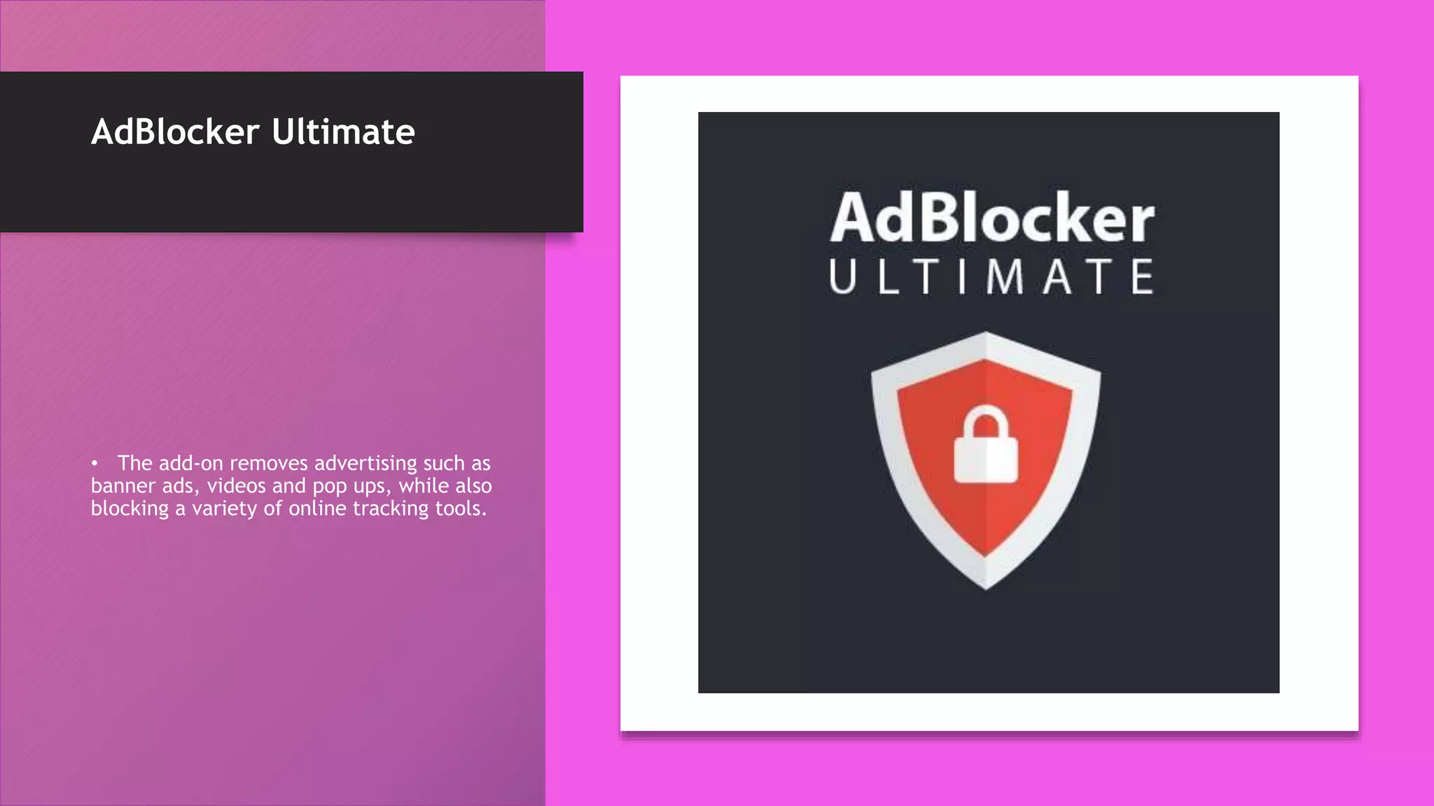 AdBlocker Ultimate
• The add-on removes advertising such as
banner ads, videos and pop ups, while also
blocking a variety of online tracking tools.
 