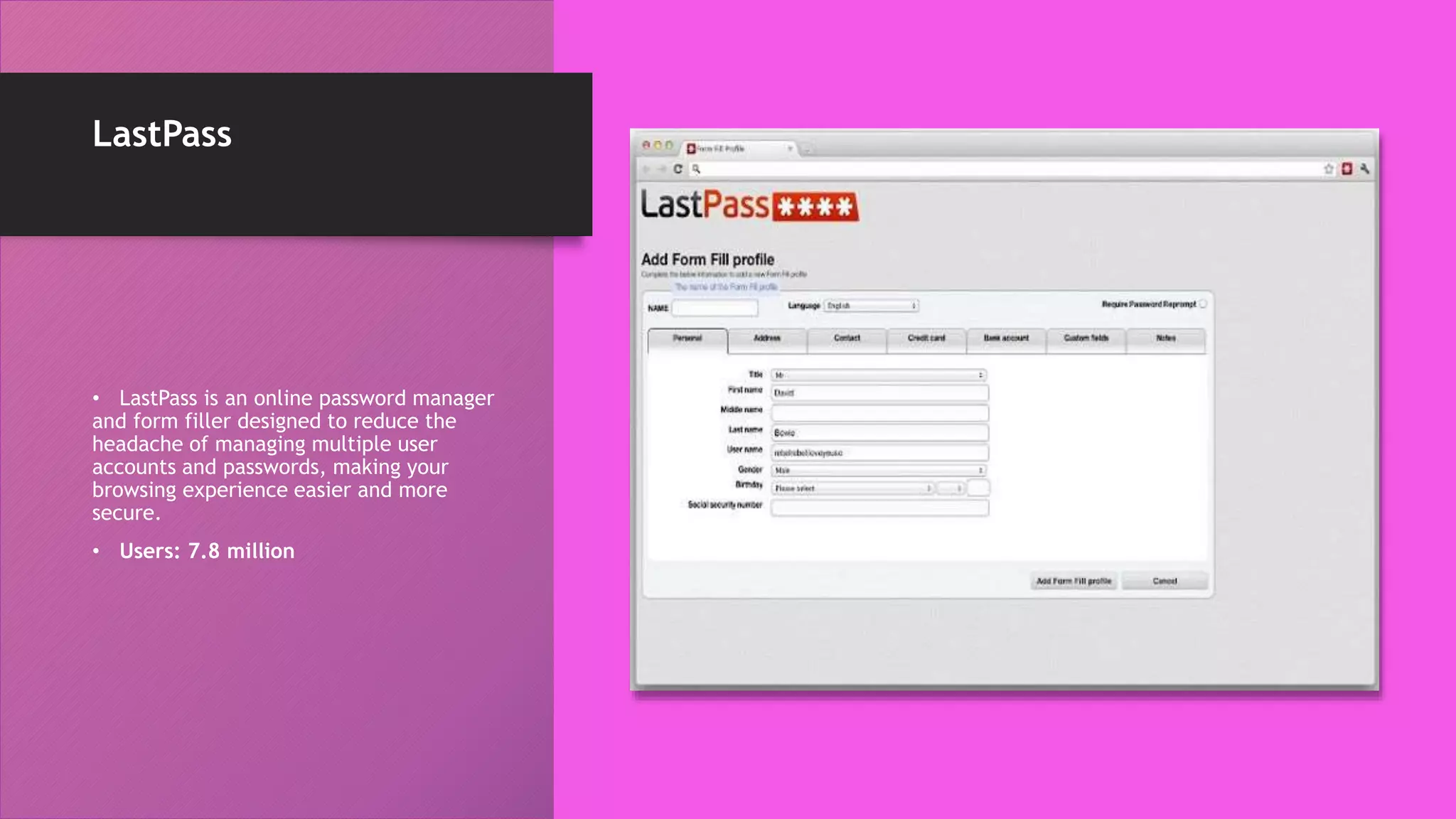 LastPass
• LastPass is an online password manager
and form filler designed to reduce the
headache of managing multiple user
accounts and passwords, making your
browsing experience easier and more
secure.
• Users: 7.8 million
 