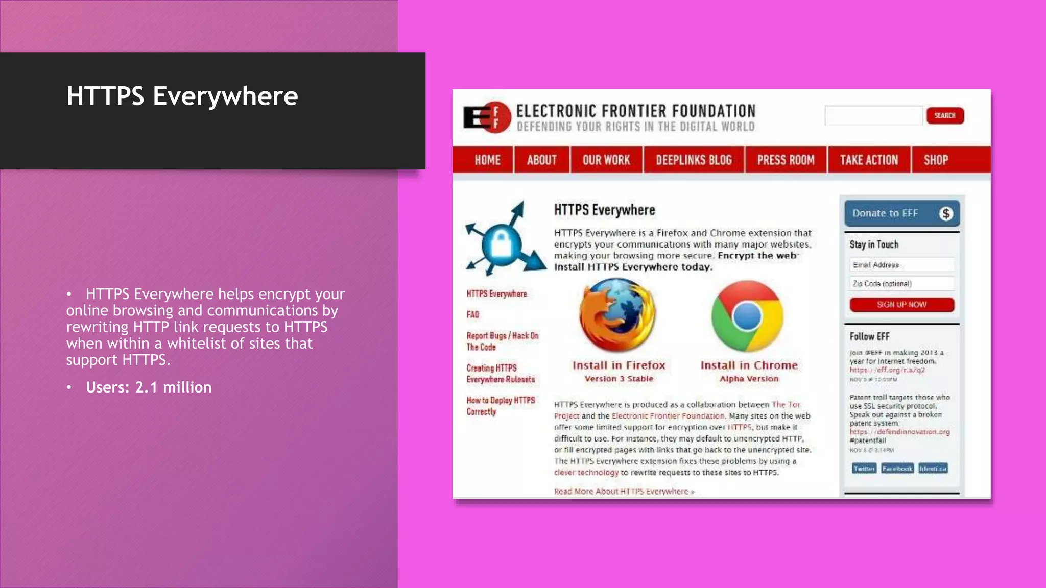 HTTPS Everywhere
• HTTPS Everywhere helps encrypt your
online browsing and communications by
rewriting HTTP link requests to HTTPS
when within a whitelist of sites that
support HTTPS.
• Users: 2.1 million
 