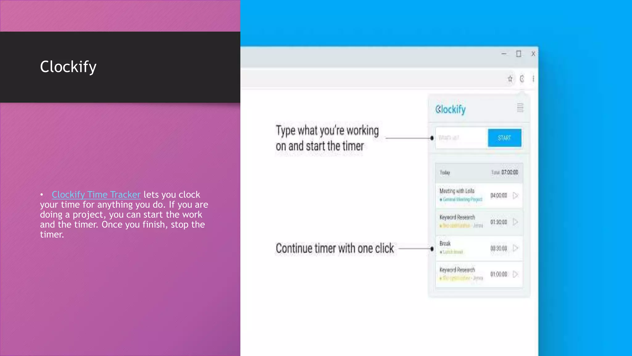 Clockify
• Clockify Time Tracker lets you clock
your time for anything you do. If you are
doing a project, you can start the work
and the timer. Once you finish, stop the
timer.
 