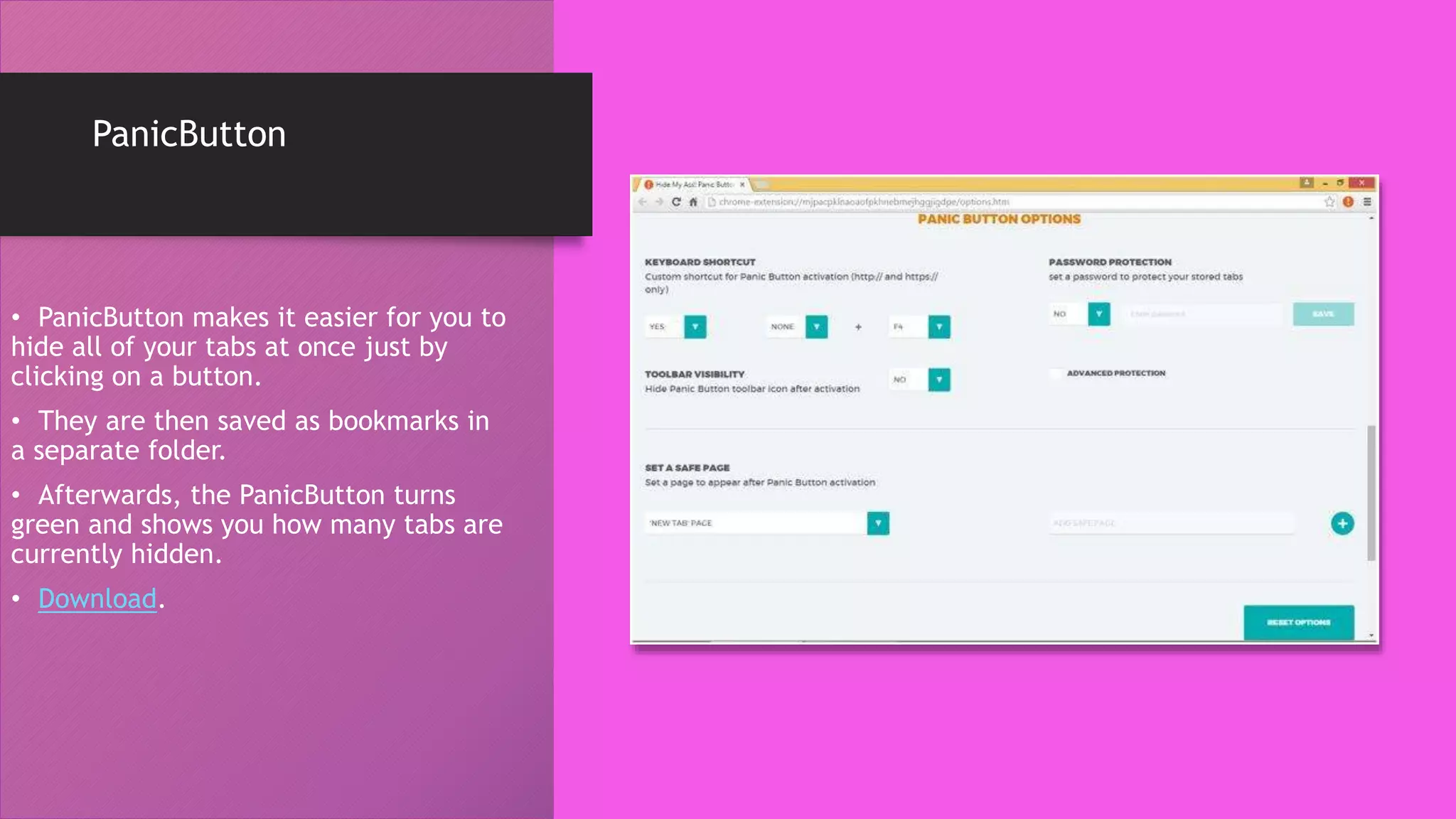 PanicButton
• PanicButton makes it easier for you to
hide all of your tabs at once just by
clicking on a button.
• They are then saved as bookmarks in
a separate folder.
• Afterwards, the PanicButton turns
green and shows you how many tabs are
currently hidden.
• Download.
 