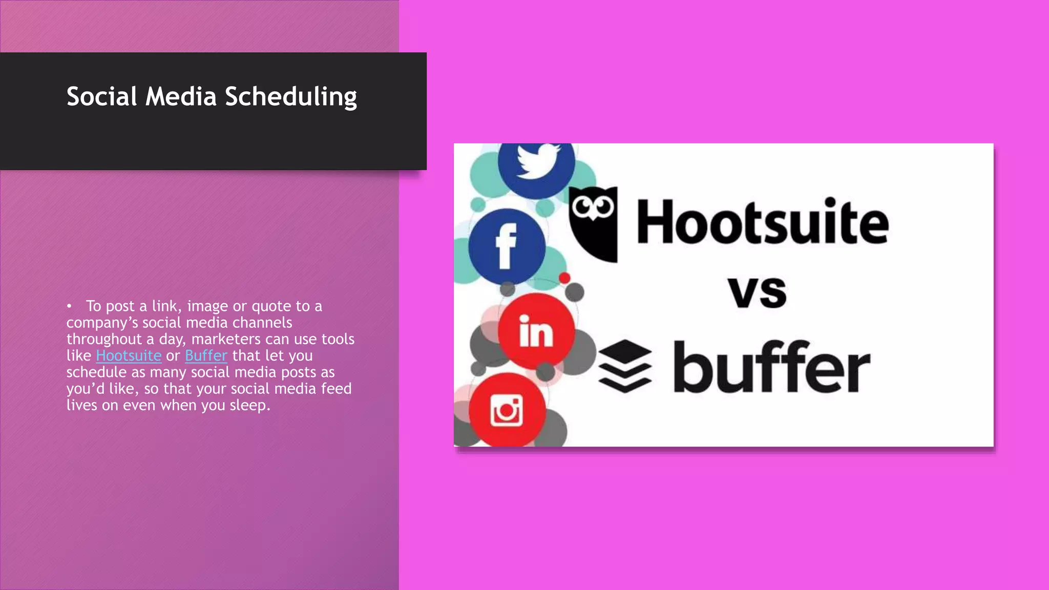 Social Media Scheduling
• To post a link, image or quote to a
company’s social media channels
throughout a day, marketers can use tools
like Hootsuite or Buffer that let you
schedule as many social media posts as
you’d like, so that your social media feed
lives on even when you sleep.
 