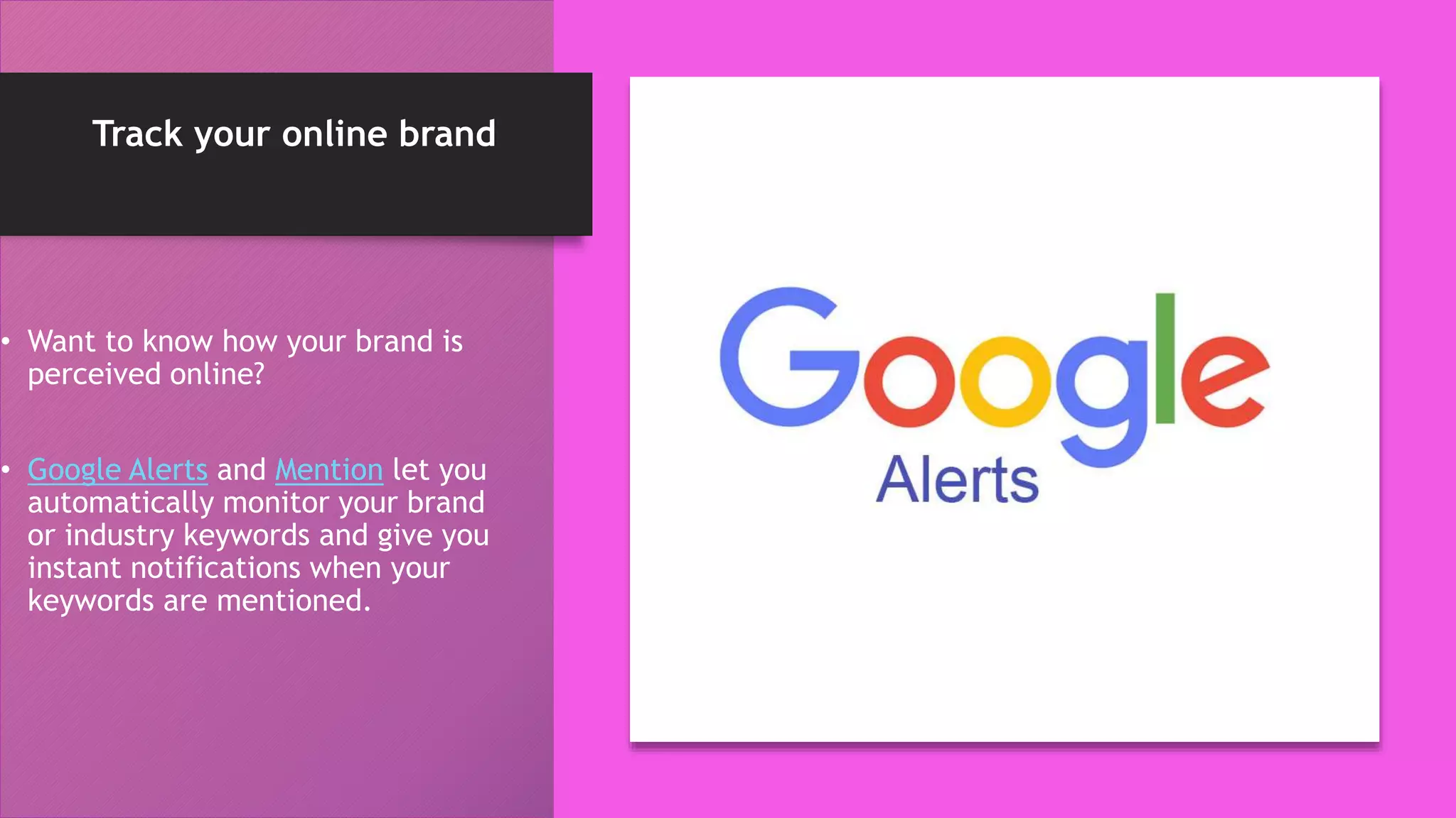 Track your online brand
• Want to know how your brand is
perceived online?
• Google Alerts and Mention let you
automatically monitor your brand
or industry keywords and give you
instant notifications when your
keywords are mentioned.
 