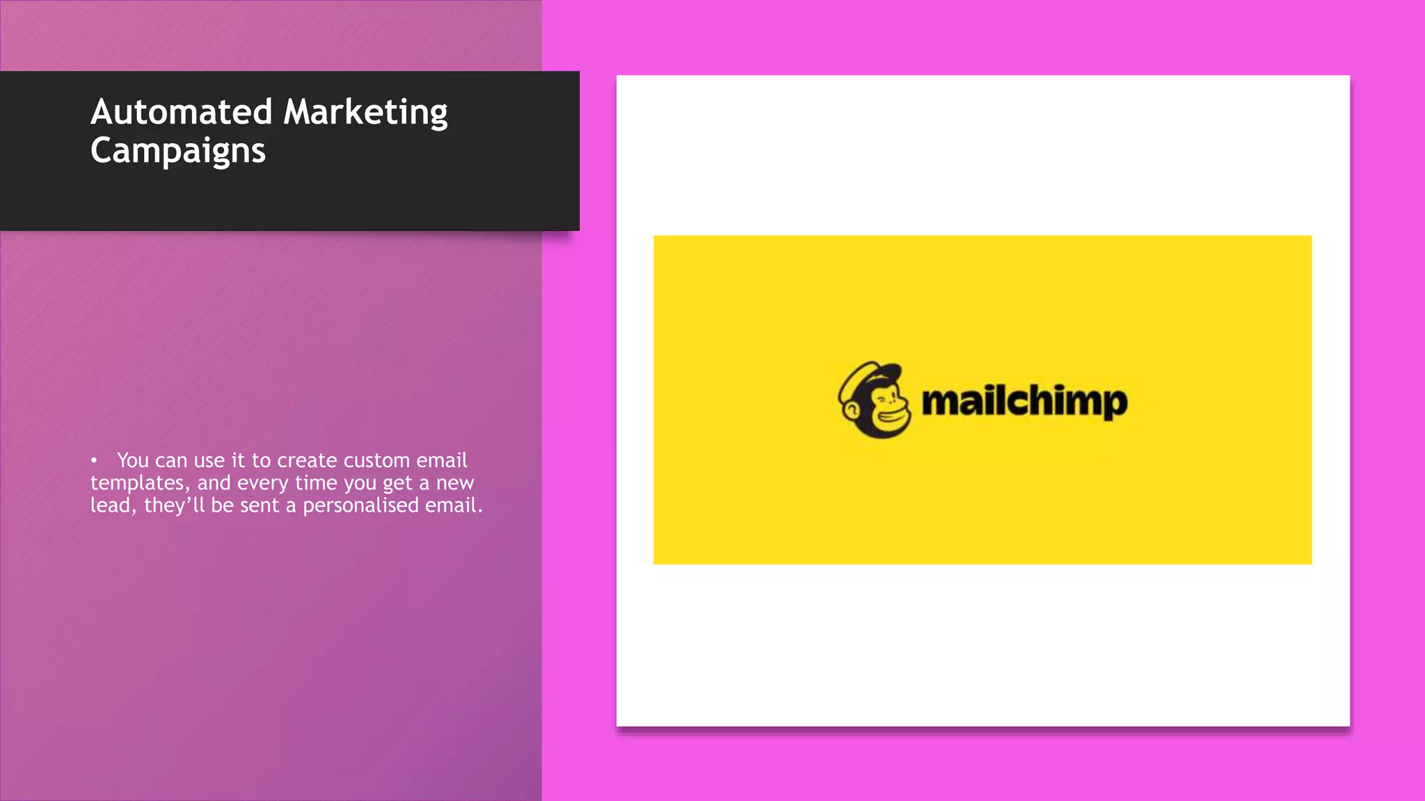 Automated Marketing
Campaigns
• You can use it to create custom email
templates, and every time you get a new
lead, they’ll be sent a personalised email.
 