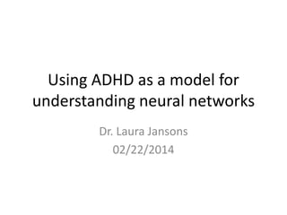 Using ADHD as a model for
understanding neural networks
Dr. Laura Jansons
02/22/2014
 