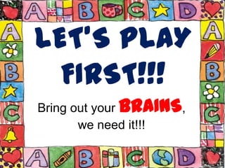 LET’S PLAY
FIRST!!!
Bring out your BRAINS,
we need it!!!

 