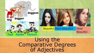 Using the
Comparative Degrees
of Adjectives
Beautiful More Beautiful Most
Beautiful
 