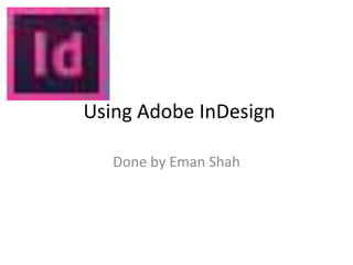 Using Adobe InDesign 
Done by Eman Shah 
 