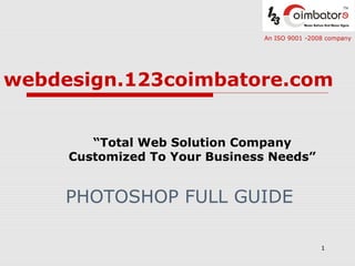 An ISO 9001 -2008 company

webdesign.123coimbatore.com
“Total Web Solution Company
Customized To Your Business Needs”

PHOTOSHOP FULL GUIDE
1

 