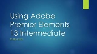 Using Adobe
Premier Elements
13 Intermediate
BY BEN LISTER
 