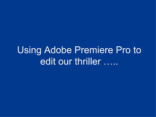 Using Adobe Premiere Pro to
     edit our thriller …..
 