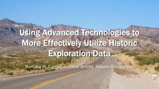 Using Advanced Technologies to
More Effectively Utilize Historic
Exploration Data
Barbara H. Carroll, L. Clark Arnold, Steven D. Van Nort
 