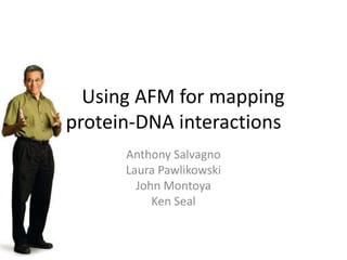 Using AFM for mapping protein-DNA interactions Anthony Salvagno Laura Pawlikowski John Montoya Ken Seal 