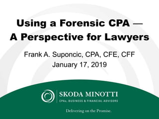 Using a Forensic CPA —
A Perspective for Lawyers
Frank A. Suponcic, CPA, CFE, CFF
January 17, 2019
 