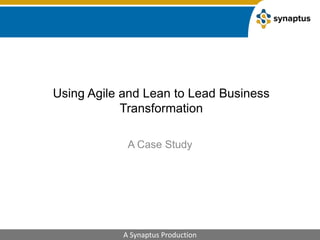 Using Agile and Lean to Lead Business Transformation,[object Object],A Case Study,[object Object]