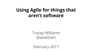 Using Agile for things that
aren’t software
Tracey Williams
@tewilliam
February 2017
 