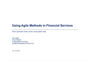 Using Agile Methods in Financial Services 
How to get better results, quicker, using Applied -Agile 
Gian Mahil 
Scrum Master 
Cutting Edge Consulting 
gian@cuttingedgeconsuting.co.uk 
V 2 7/11/14 
 