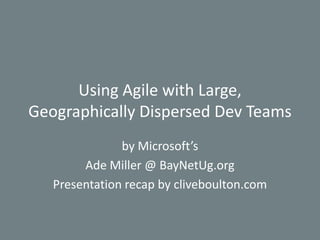 Using Agile with Large, Geographically Dispersed Dev Teams   by Microsoft’s  Ade Miller @ BayNetUg.org Presentation recap by cliveboulton.com 