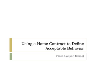 Using a Home Contract to Define
Acceptable Behavior
Provo Canyon School
 