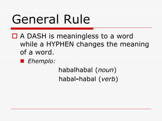 General Rule
 A DASH is meaningless to a word
while a HYPHEN changes the meaning
of a word.
 Ehemplo:
habalhabal (noun)
habal-habal (verb)
 
