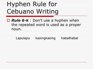 Hyphen Rule for
Cebuano Writing
 Rule 6-k : Don’t use a hyphen when
the repeated word is used as a proper
noun.
Lapulapu kasingkasing habalhabal
 