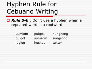 Hyphen Rule for
Cebuano Writing
 Rule 5-b : Don’t use a hyphen when a
repeated word is a rootword.
Lumlom pukpok hunghong
gulgol sumsom sungsong
luglog hushos tuktok
 