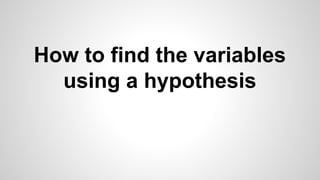How to find the variables 
using a hypothesis 
 