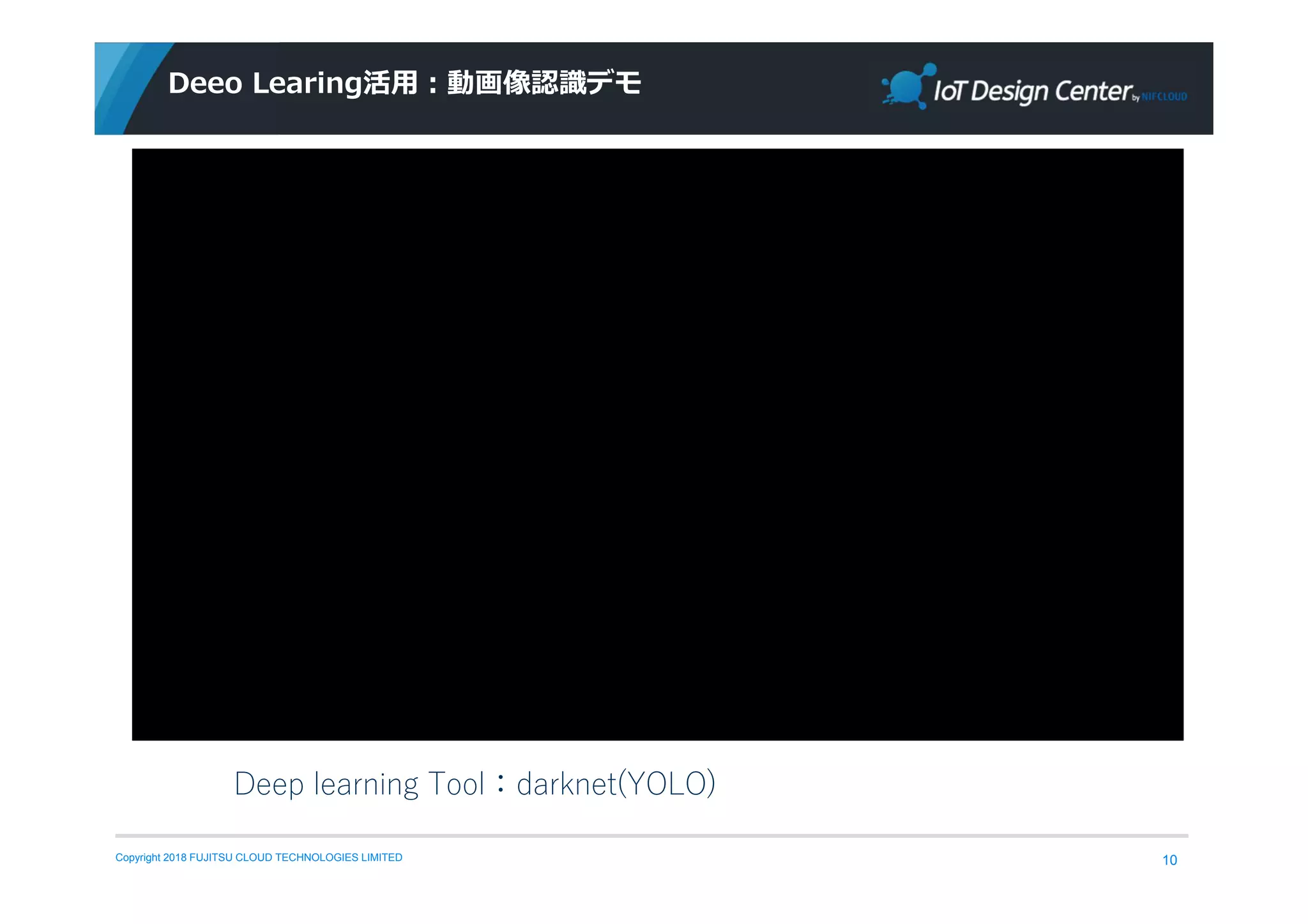 Copyright 2018 FUJITSU CLOUD TECHNOLOGIES LIMITED
Deeo Learing活用：動画像認識デモ
10
Deep learning Tool：darknet(YOLO)
 