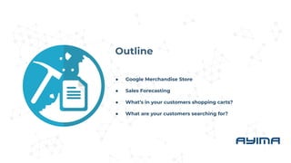Outline
● Google Merchandise Store
● Sales Forecasting
● What’s in your customers shopping carts?
● What are your customer...