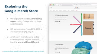 Exploring the
Google Merch Store
● We explore these data modeling
topics using Google Merch Store
analytics data
● GA samp...