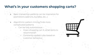 What’s in your customers shopping carts?
● Basic transaction patterns can be inspiration for
promotions (add ons, bundles,...