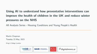 Using AI to understand how preventative interventions can
improve the health of children in the UK and reduce winter
pressures on the NHS
All Analysts Series - Housing Conditions and Young People’s Health
Martin Chapman
Tuesday 23 May, 2023
King’s College London
 