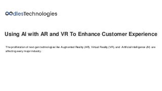 Using AI with AR and VR To Enhance Customer Experience
The proliferation of next-gen technologies like Augmented Reality (AR), Virtual Reality (VR), and Artificial Intelligence (AI) are
affecting every major industry.
 