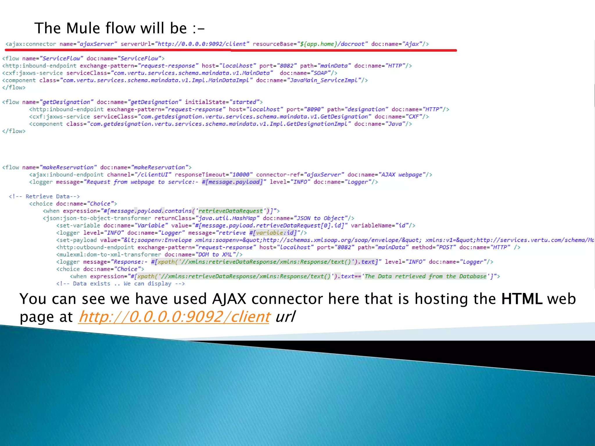 The Mule flow will be :- You can see we have used AJAX connector here that is hosting the HTML web page at http://0.0.0.0:9092/client url 
