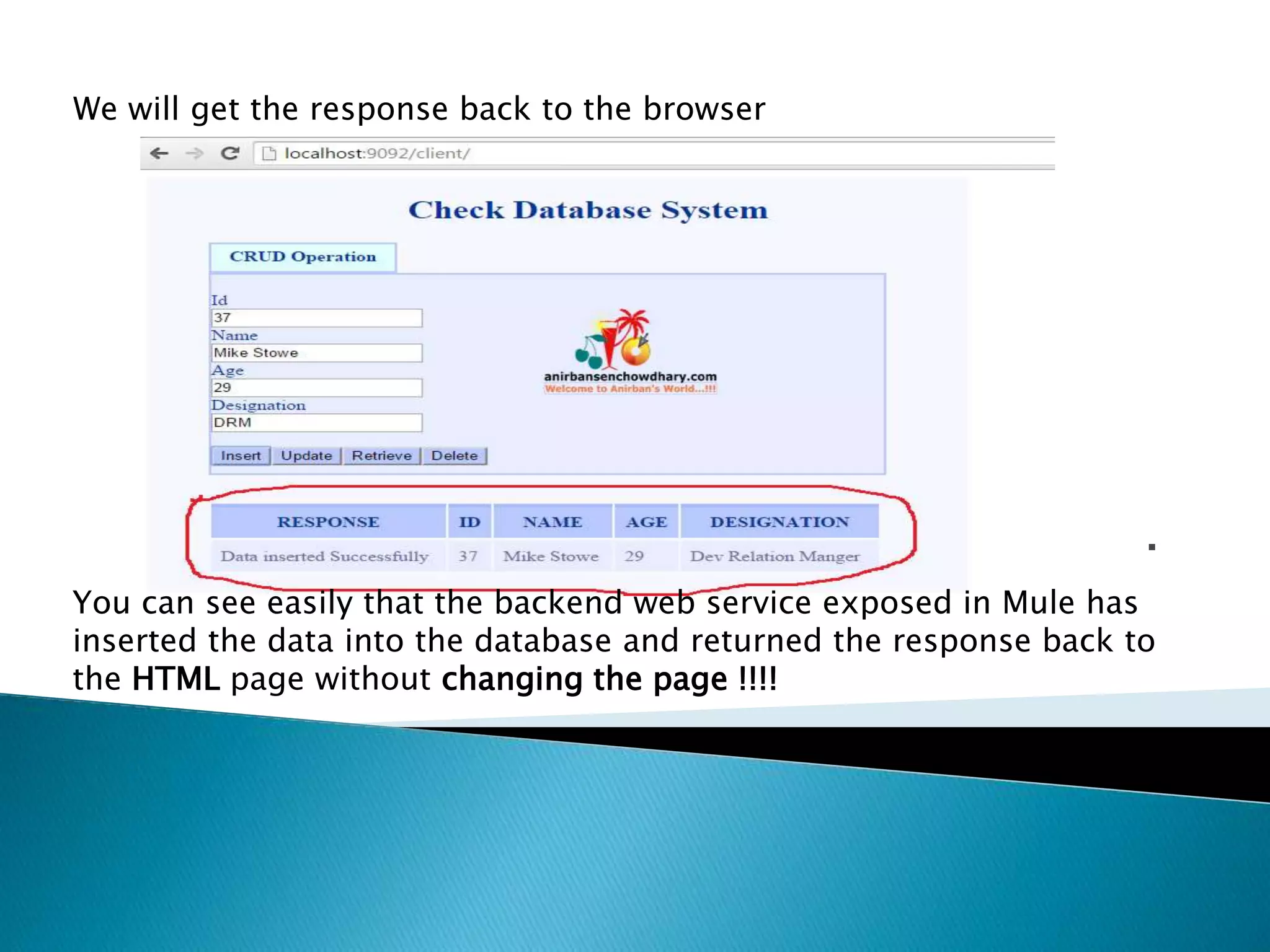 . We will get the response back to the browser You can see easily that the backend web service exposed in Mule has inserted the data into the database and returned the response back to the HTML page without changing the page !!!! 