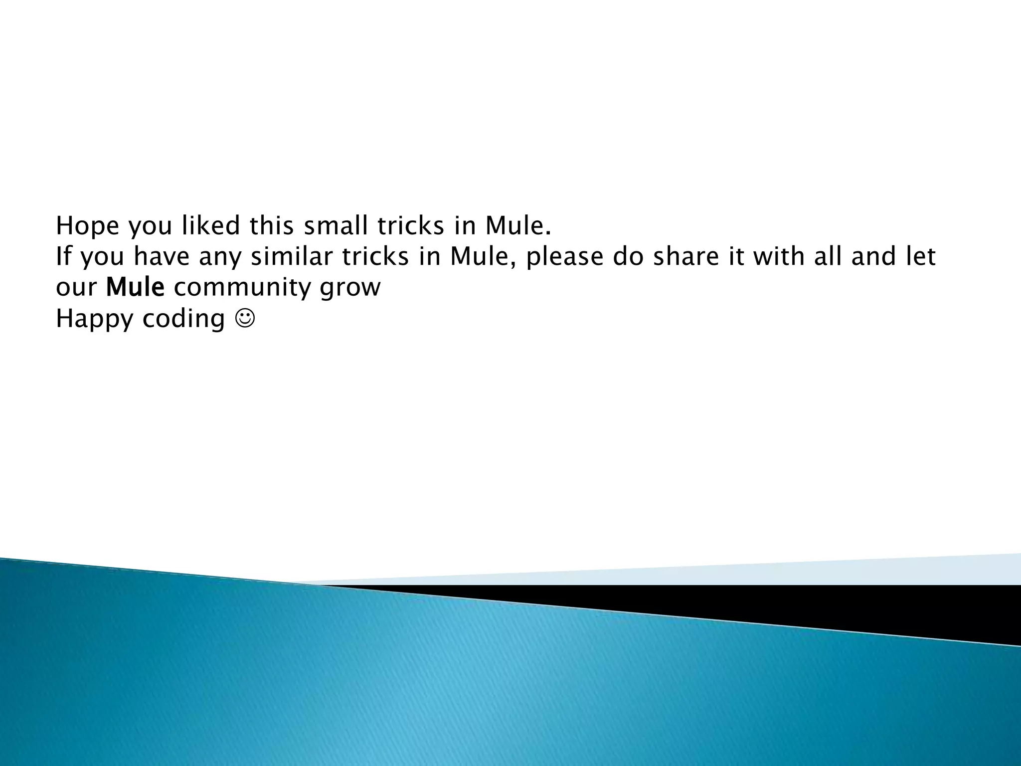 Hope you liked this small tricks in Mule. If you have any similar tricks in Mule, please do share it with all and let our Mule community grow Happy coding  