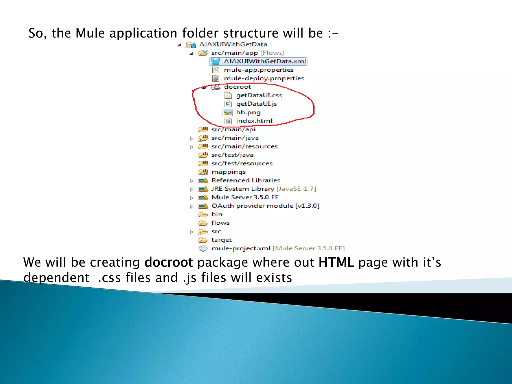 So, the Mule application folder structure will be :- We will be creating docroot package where out HTML page with it’s dependent .css files and .js files will exists 