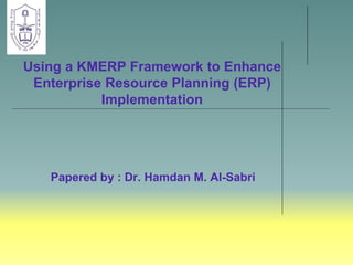 Using a KMERP Framework to Enhance
Enterprise Resource Planning (ERP)
Implementation
Papered by : Dr. Hamdan M. Al-Sabri
 