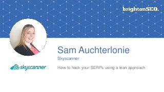 Sam Auchterlonie
Skyscanner
How to hack your SERPs using a lean approach
 