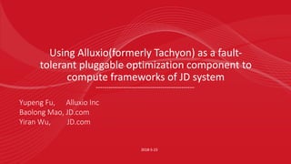 Using&Alluxio(formerly&Tachyon)&as&a&fault8
tolerant&pluggable&optimization&component&to&
compute&frameworks&of&JD&system&
201885823
Yupeng'Fu,''''''Alluxio Inc
Baolong Mao,'JD.com
Yiran Wu,'''''''''JD.com
 