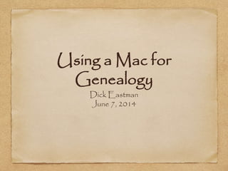 Using a Mac for
Genealogy
Dick Eastman
June 7, 2014
 